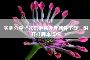 实测分享“欢乐麻将外卦软件下载”附开挂脚本详细 实测分享“欢乐麻将外卦软件下载”附开挂脚本详细