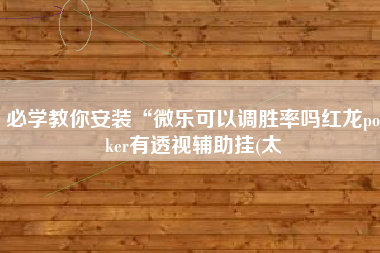 必学教你安装“微乐可以调胜率吗红龙poker有透视辅助挂(太 必学教你安装“微乐可以调胜率吗红龙poker有透视辅助挂(太