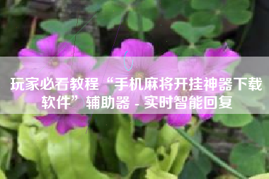 玩家必看教程“手机麻将开挂神器下载软件”辅助器 - 实时智能回复