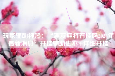 玩家辅助神器:“趣友麻将有挂吗2024年最新消息”开挂辅助脚本+详细开挂 玩家辅助神器:“趣友麻将有挂吗2024年最新消息”开挂辅助脚本+详细开挂