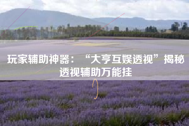 玩家辅助神器:“大亨互娱透视”揭秘透视辅助万能挂 玩家辅助神器:“大亨互娱透视”揭秘透视辅助万能挂