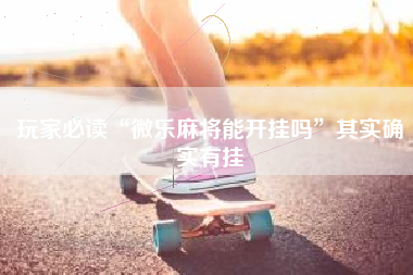 玩家必读“微乐麻将能开挂吗”其实确实有挂