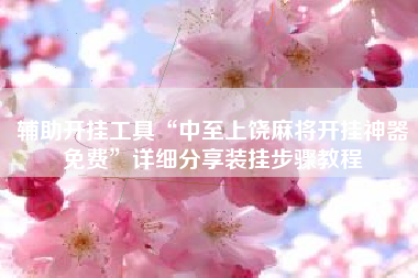 辅助开挂工具“中至上饶麻将开挂神器免费”详细分享装挂步骤教程