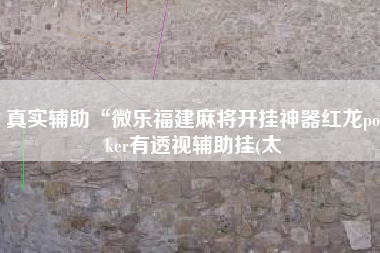 真实辅助“微乐福建麻将开挂神器红龙poker有透视辅助挂(太 真实辅助“微乐福建麻将开挂神器红龙poker有透视辅助挂(太