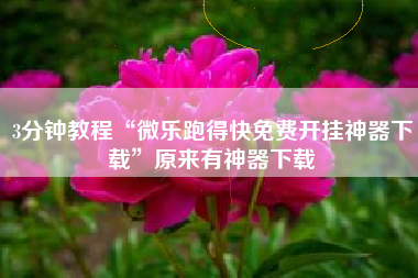 3分钟教程“微乐跑得快免费开挂神器下载”原来有神器下载 3分钟教程“微乐跑得快免费开挂神器下载”原来有神器下载