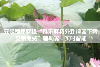 安装程序教程“科乐麻将外卦神器下载安装免费”辅助器 - 实时智能 安装程序教程“科乐麻将外卦神器下载安装免费”辅助器 - 实时智能