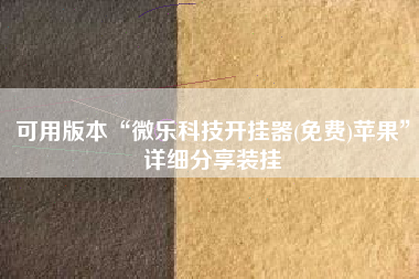 可用版本“微乐科技开挂器(免费)苹果”详细分享装挂 可用版本“微乐科技开挂器(免费)苹果”详细分享装挂