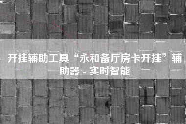 开挂辅助工具“永和备厅房卡开挂”辅助器 - 实时智能