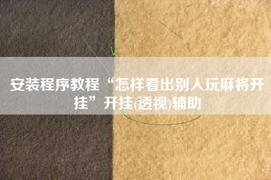 安装程序教程“怎样看出别人玩麻将开挂”开挂(透视)辅助 安装程序教程“怎样看出别人玩麻将开挂”开挂(透视)辅助