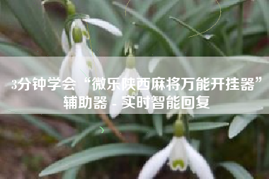 3分钟学会“微乐陕西麻将万能开挂器”辅助器 - 实时智能回复 3分钟学会“微乐陕西麻将万能开挂器”辅助器 - 实时智能回复