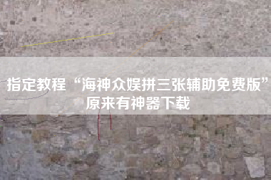 指定教程“海神众娱拼三张辅助免费版”原来有神器下载