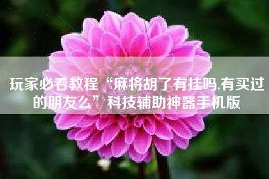 玩家必看教程“麻将胡了有挂吗,有买过的朋友么”科技辅助神器手机版 玩家必看教程“麻将胡了有挂吗,有买过的朋友么”科技辅助神器手机版