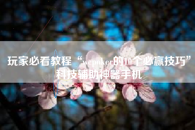 玩家必看教程“wepoker的10个必赢技巧”科技辅助神器手机 玩家必看教程“wepoker的10个必赢技巧”科技辅助神器手机