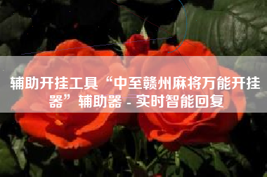 辅助开挂工具“中至赣州麻将万能开挂器”辅助器 - 实时智能回复 辅助开挂工具“中至赣州麻将万能开挂器”辅助器 - 实时智能回复