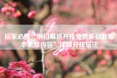 玩家必搜“荆门麻将开挂免费版最新版本更新内容”详细开挂玩法