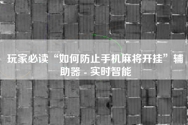 玩家必读“如何防止手机麻将开挂”辅助器 - 实时智能