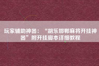 玩家辅助神器:“胡乐邯郸麻将开挂神器”附开挂脚本详细教程 玩家辅助神器:“胡乐邯郸麻将开挂神器”附开挂脚本详细教程