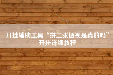 开挂辅助工具“拼三张透视是真的吗”开挂详细教程 开挂辅助工具“拼三张透视是真的吗”开挂详细教程