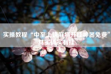 实操教程“中至上饶麻将开挂神器免费”其实确实有挂 实操教程“中至上饶麻将开挂神器免费”其实确实有挂