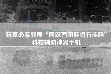 玩家必看教程“网跃酉阳麻将有挂吗”科技辅助神器手机