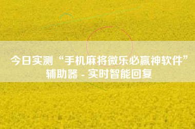 今日实测“手机麻将微乐必赢神软件”辅助器 - 实时智能回复