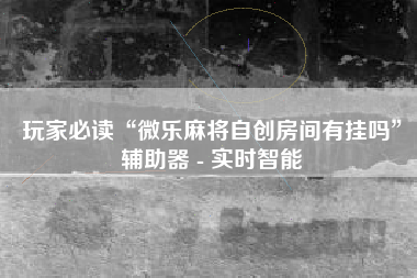 玩家必读“微乐麻将自创房间有挂吗”辅助器 - 实时智能 玩家必读“微乐麻将自创房间有挂吗”辅助器 - 实时智能