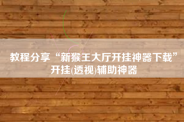 教程分享“新猴王大厅开挂神器下载”开挂(透视)辅助神器 教程分享“新猴王大厅开挂神器下载”开挂(透视)辅助神器