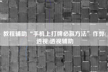教程辅助“手机上打牌必赢方法”作弊(透视)透视辅助