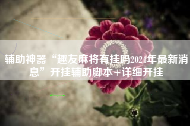 辅助神器“趣友麻将有挂吗2024年最新消息”开挂辅助脚本+详细开挂