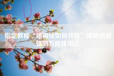 指定教程“跑得快如何开挂”揭秘透视辅助万能挂用法 指定教程“跑得快如何开挂”揭秘透视辅助万能挂用法