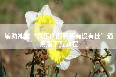 辅助神器“微乐广西麻将有没有挂”通用版下载教程