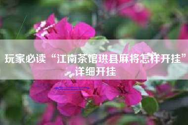 玩家必读“江南茶馆珙县麻将怎样开挂”详细开挂 玩家必读“江南茶馆珙县麻将怎样开挂”详细开挂