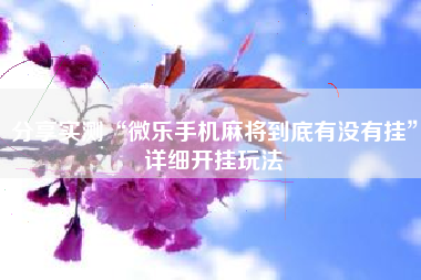 分享实测“微乐手机麻将到底有没有挂”详细开挂玩法 分享实测“微乐手机麻将到底有没有挂”详细开挂玩法