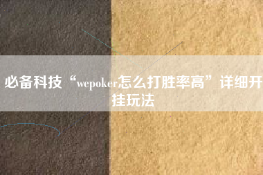 必备科技“wepoker怎么打胜率高”详细开挂玩法 必备科技“wepoker怎么打胜率高”详细开挂玩法