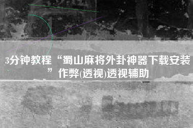 3分钟教程“蜀山麻将外卦神器下载安装”作弊(透视)透视辅助