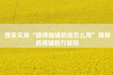 独家实测“赣牌圈辅助器怎么用”揭秘透视辅助万能挂 独家实测“赣牌圈辅助器怎么用”揭秘透视辅助万能挂