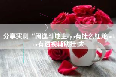 分享实测“闲逸斗地主app有挂么红龙poker有透视辅助挂(太