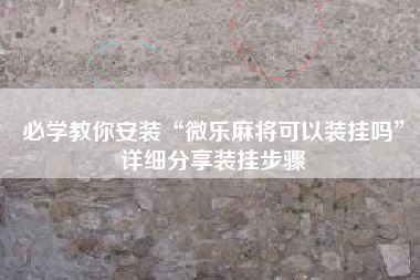 必学教你安装“微乐麻将可以装挂吗”详细分享装挂步骤