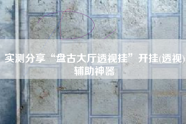 实测分享“盘古大厅透视挂”开挂(透视)辅助神器 实测分享“盘古大厅透视挂”开挂(透视)辅助神器