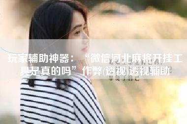 玩家辅助神器：“微信河北麻将开挂工具是真的吗”作弊(透视)透视辅助