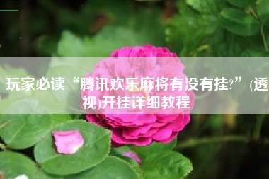 玩家必读“腾讯欢乐麻将有没有挂?”(透视)开挂详细教程