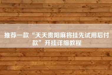 推荐一款“天天贵阳麻将挂先试用后付款”开挂详细教程 推荐一款“天天贵阳麻将挂先试用后付款”开挂详细教程