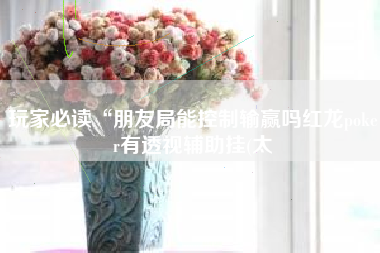 玩家必读“朋友局能控制输赢吗红龙poker有透视辅助挂(太