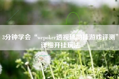 3分钟学会“wepoker透视辅助挂游戏评测”详细开挂玩法 3分钟学会“wepoker透视辅助挂游戏评测”详细开挂玩法