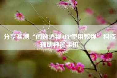 分享实测“闲逸透视APP使用教程”科技辅助神器手机