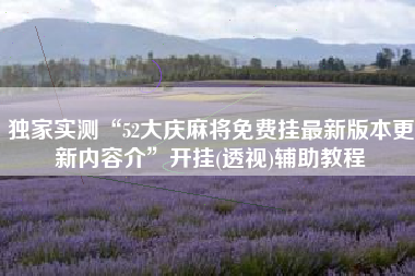 独家实测“52大庆麻将免费挂最新版本更新内容介”开挂(透视)辅助教程 独家实测“52大庆麻将免费挂最新版本更新内容介”开挂(透视)辅助教程