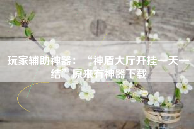 玩家辅助神器:“神盾大厅开挂一天一结”原来有神器下载 玩家辅助神器:“神盾大厅开挂一天一结”原来有神器下载