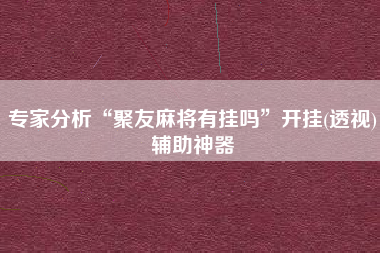 专家分析“聚友麻将有挂吗”开挂(透视)辅助神器 专家分析“聚友麻将有挂吗”开挂(透视)辅助神器