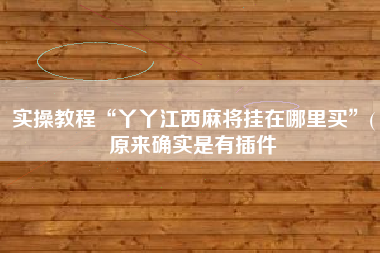 实操教程“丫丫江西麻将挂在哪里买”(原来确实是有插件 实操教程“丫丫江西麻将挂在哪里买”(原来确实是有插件