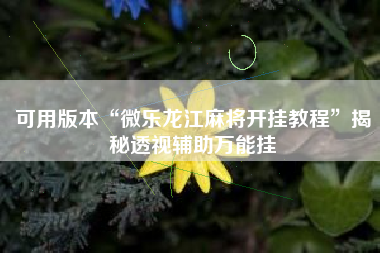 可用版本“微乐龙江麻将开挂教程”揭秘透视辅助万能挂